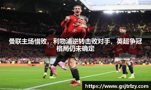 曼联主场惜败，利物浦逆转击败对手，英超争冠格局仍未确定