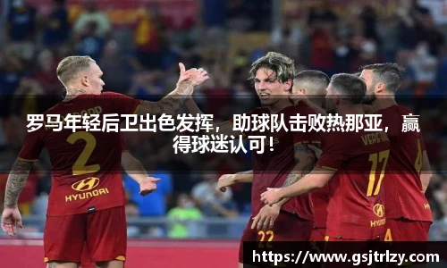 罗马年轻后卫出色发挥，助球队击败热那亚，赢得球迷认可！