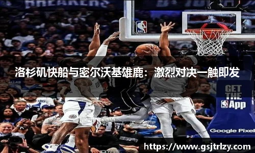 洛杉矶快船与密尔沃基雄鹿：激烈对决一触即发