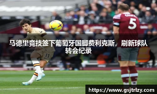 马德里竞技签下葡萄牙国脚费利克斯，刷新球队转会纪录