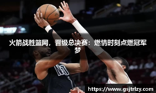 火箭战胜篮网，晋级总决赛：燃情时刻点燃冠军梦