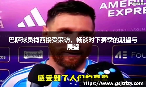 巴萨球员梅西接受采访，畅谈对下赛季的期望与展望