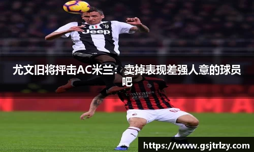 尤文旧将抨击AC米兰：卖掉表现差强人意的球员吧