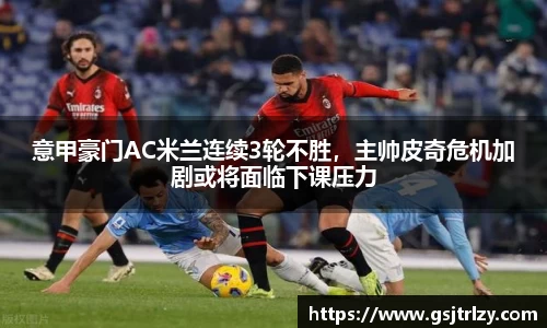 意甲豪门AC米兰连续3轮不胜，主帅皮奇危机加剧或将面临下课压力