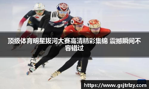 顶级体育明星拔河大赛高清精彩集锦 震撼瞬间不容错过