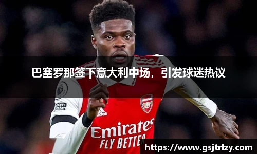 巴塞罗那签下意大利中场，引发球迷热议