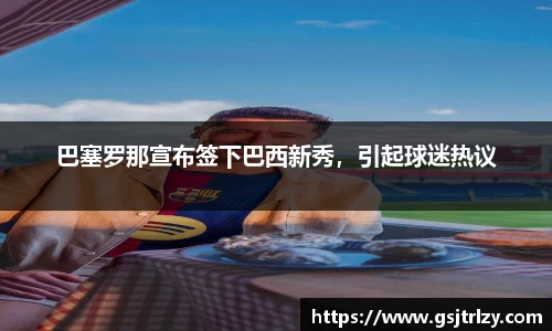 巴塞罗那宣布签下巴西新秀，引起球迷热议