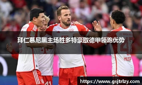 拜仁慕尼黑主场胜多特豪取德甲领跑优势