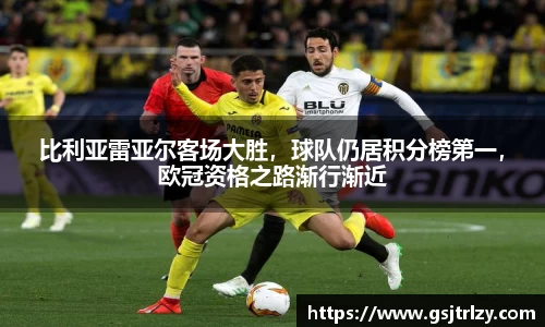 比利亚雷亚尔客场大胜，球队仍居积分榜第一，欧冠资格之路渐行渐近