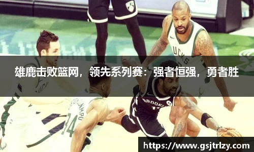 雄鹿击败篮网，领先系列赛：强者恒强，勇者胜