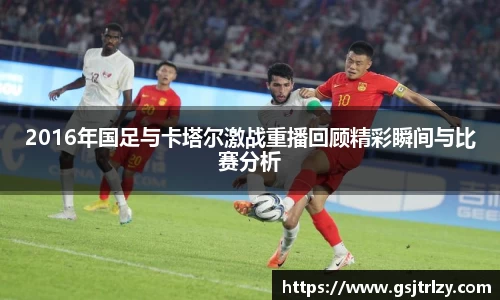 2016年国足与卡塔尔激战重播回顾精彩瞬间与比赛分析