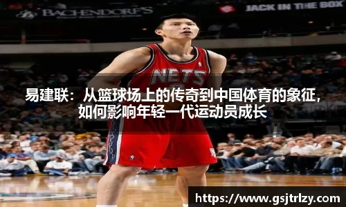 易建联：从篮球场上的传奇到中国体育的象征，如何影响年轻一代运动员成长