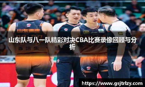山东队与八一队精彩对决CBA比赛录像回顾与分析