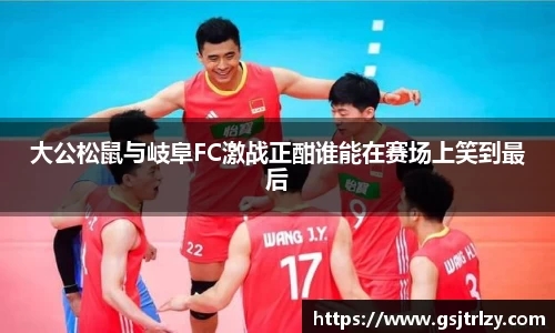 大公松鼠与岐阜FC激战正酣谁能在赛场上笑到最后