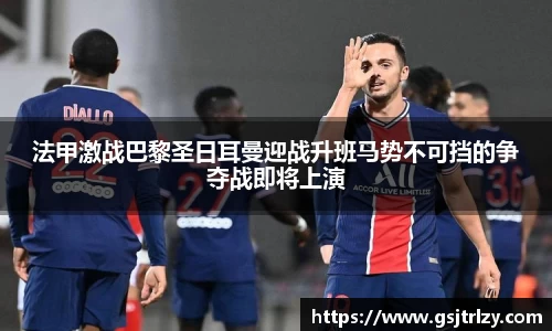 法甲激战巴黎圣日耳曼迎战升班马势不可挡的争夺战即将上演