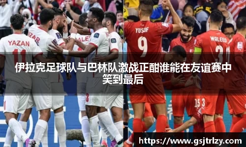 伊拉克足球队与巴林队激战正酣谁能在友谊赛中笑到最后