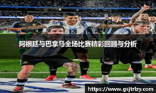 阿根廷与巴拿马全场比赛精彩回顾与分析