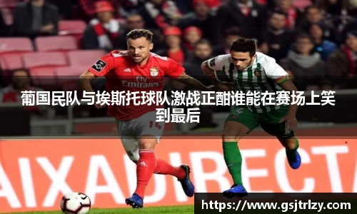 葡国民队与埃斯托球队激战正酣谁能在赛场上笑到最后