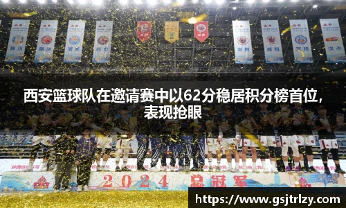 西安篮球队在邀请赛中以62分稳居积分榜首位，表现抢眼