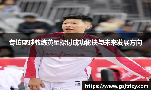 专访篮球教练黄军探讨成功秘诀与未来发展方向
